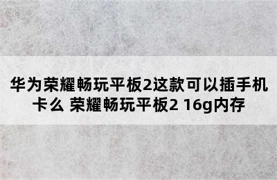 华为荣耀畅玩平板2这款可以插手机卡么 荣耀畅玩平板2 16g内存